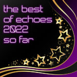 Best of Echoes 2022 So Far