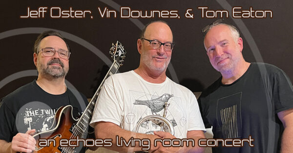 Jeff Oster, Vin Downes and Tom Eaton: An Echoes Living Room Concert